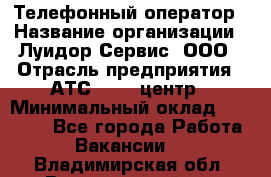 Телефонный оператор › Название организации ­ Луидор-Сервис, ООО › Отрасль предприятия ­ АТС, call-центр › Минимальный оклад ­ 20 000 - Все города Работа » Вакансии   . Владимирская обл.,Вязниковский р-н